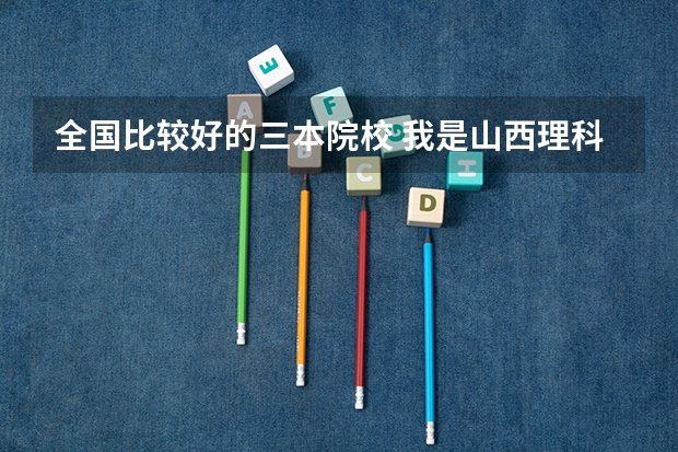全国比较好的三本院校 我是山西理科考生,今年457,推荐几个三本可以上的。谢谢