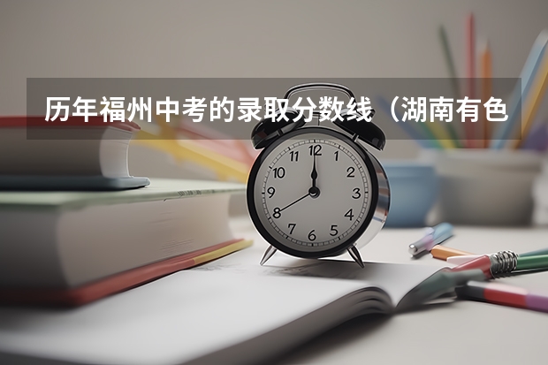 历年福州中考的录取分数线(湖南有色金属职业技术学院录取分数线)
