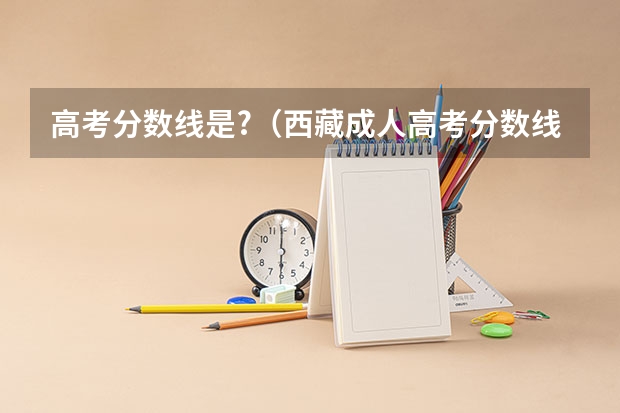 高考分数线是?(西藏成人高考分数线?)