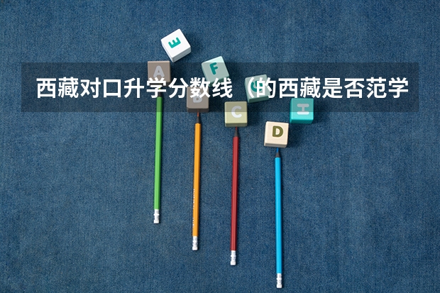 西藏对口升学分数线(的西藏是否范学院的学前专业的分数线)