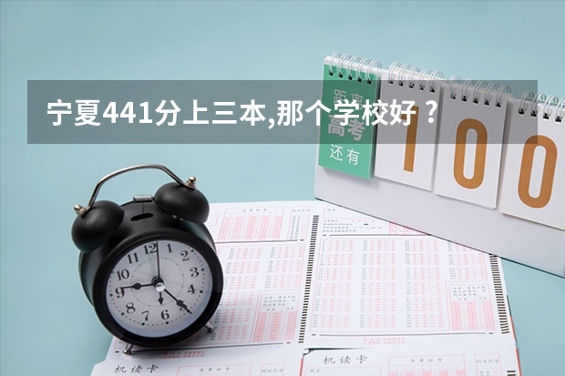 宁夏441分上三本,那个学校好 ?(三本院校排行榜)