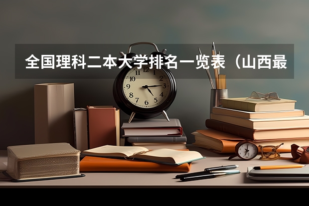全国理科二本大学排名一览表（山西最低分二本大学-山西分数最低的本科大学公办（文理科））