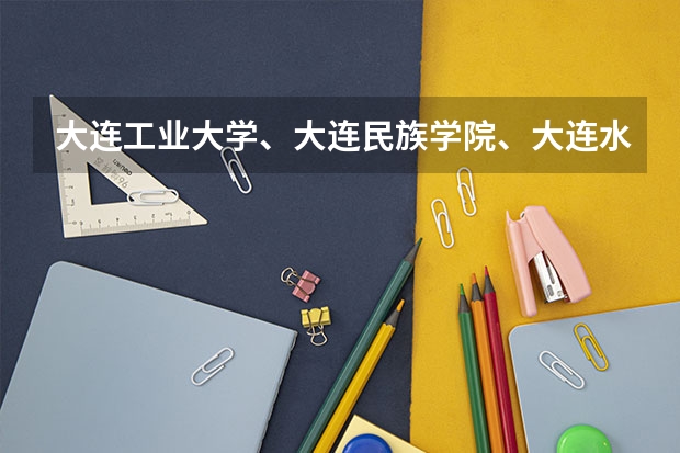 大连工业大学、大连民族学院、大连水产学院哪个好呢,还有宿舍