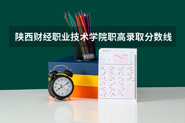 陕西财经职业技术学院职高录取分数线今年是多少？