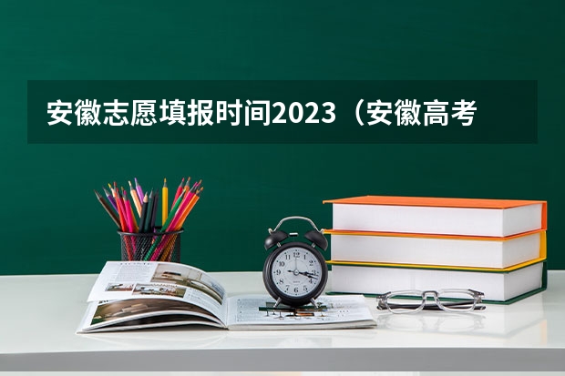 安徽志愿填报时间2023（安徽高考填志愿时间2023年时间表）