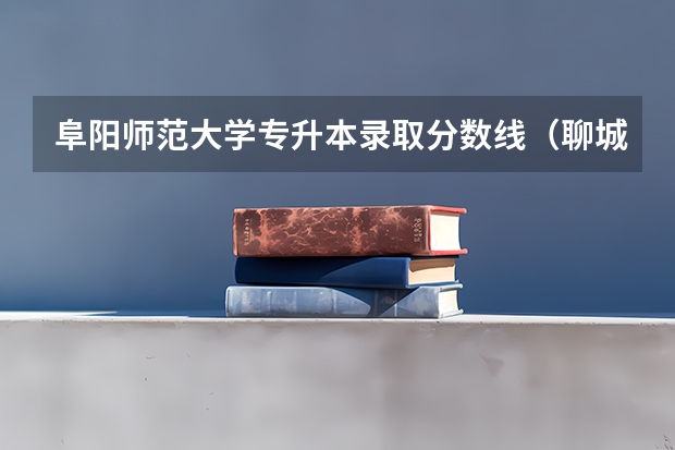 阜阳师范大学专升本录取分数线（聊城大学分数线）