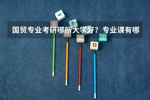 国贸专业考研哪所大学好？专业课有哪些？