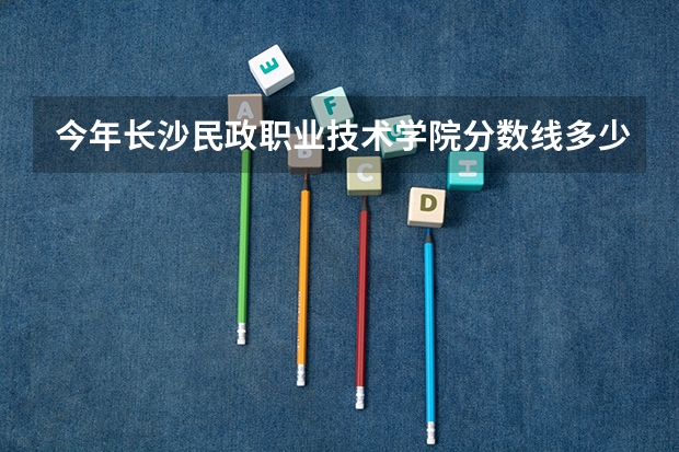 今年长沙民政职业技术学院分数线多少?