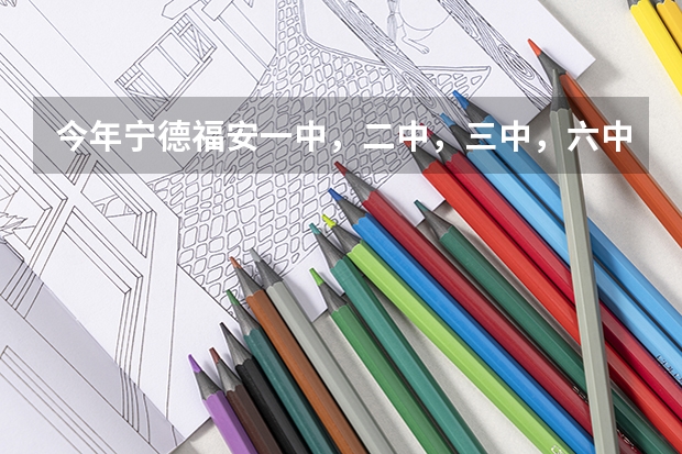 今年宁德福安一中,二中,三中,六中录取分数线语数英总分和等级科各是多少?