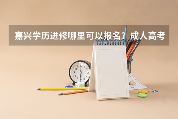 嘉兴学历进修哪里可以报名?成人高考或者网络教育都可以,我是在职人员工