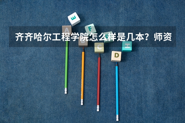 齐齐哈尔工程学院怎么样是几本?师资排名揭秘?王牌专业是什么?