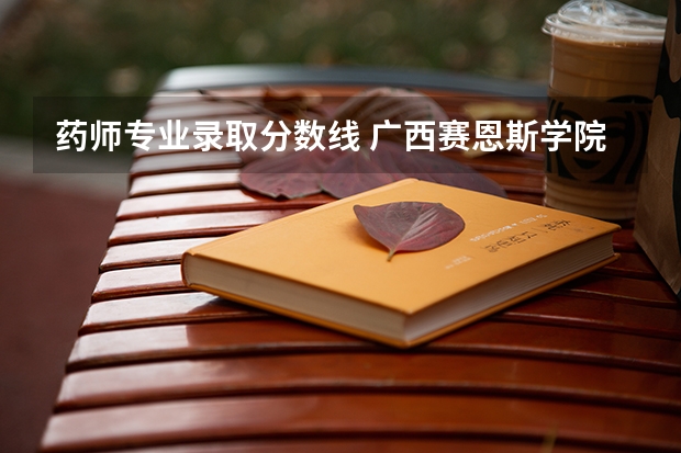 药师专业录取分数线 广西赛恩斯学院录取分数线