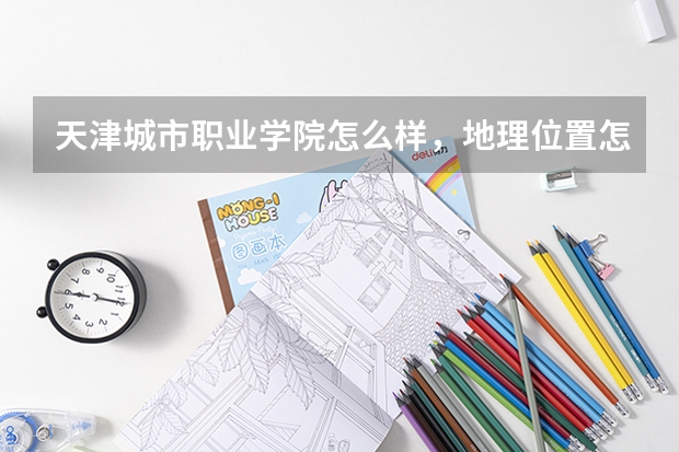 天津城市职业学院怎么样，地理位置怎么样
