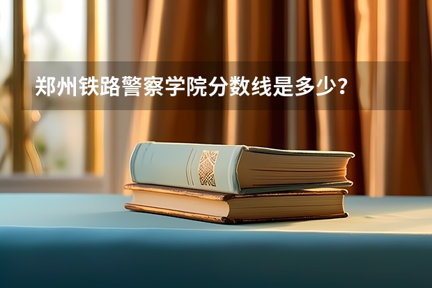 郑州铁路警察学院分数线是多少？