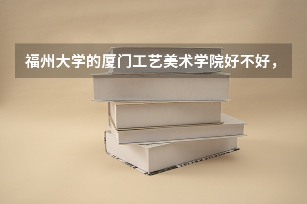 福州大学的厦门工艺美术学院好不好，毕业证书是发哪个学校的？住宿条件如何