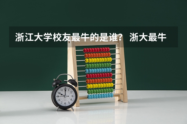 浙江大学校友最牛的是谁？ 浙大最牛的校友是谁？