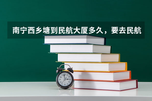 南宁西乡塘到民航大厦多久,要去民航大厦坐机场大巴,朋友们帮帮忙