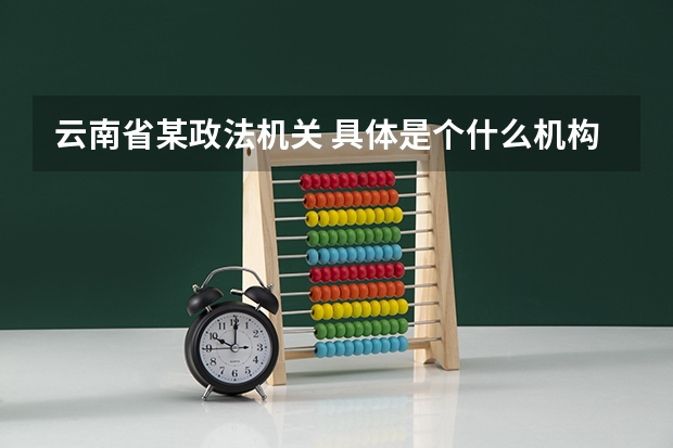 云南省某政法机关 具体是个什么机构?