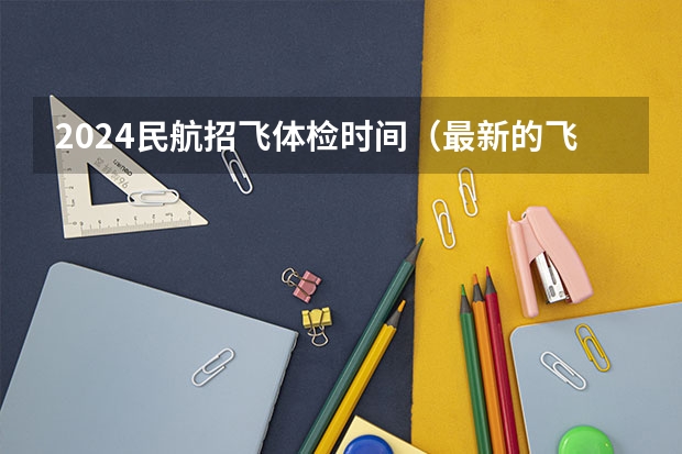 2024民航招飞体检时间（最新的飞行员体检标准）