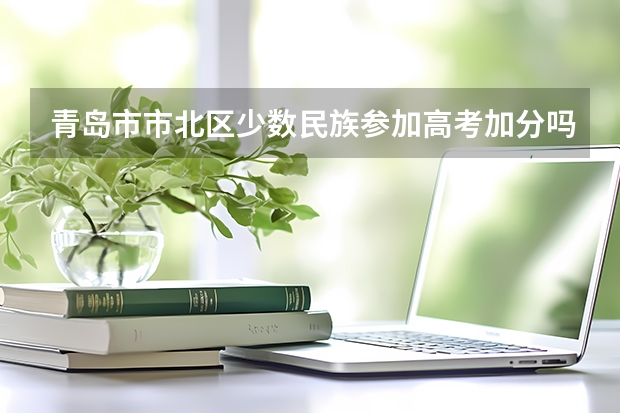 青岛市市北区少数民族参加高考加分吗?