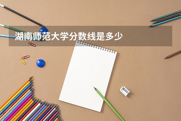湖南师范大学分数线是多少