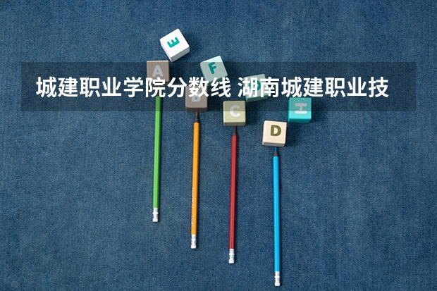 城建职业学院分数线 湖南城建职业技术学院分数线