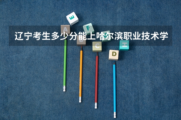 辽宁考生多少分能上哈尔滨职业技术学院