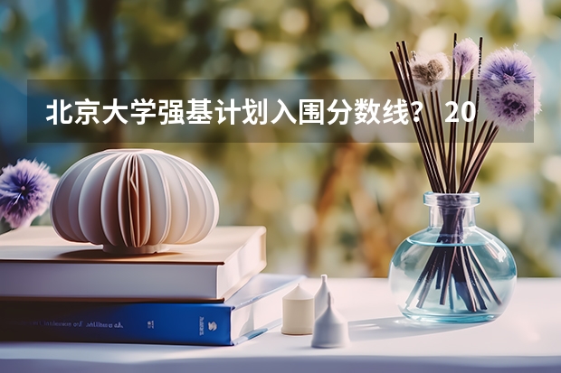 北京大学强基计划入围分数线？ 2023年北大强基计划入围分数线