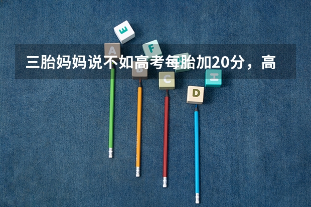 三胎妈妈说不如高考每胎加20分,高考加分会激起你的生娃意愿吗?