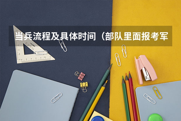 当兵流程及具体时间(部队里面报考军校要经过怎样的流程)
