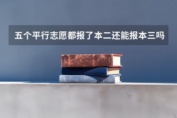 五个平行志愿都报了本二还能报本三吗？