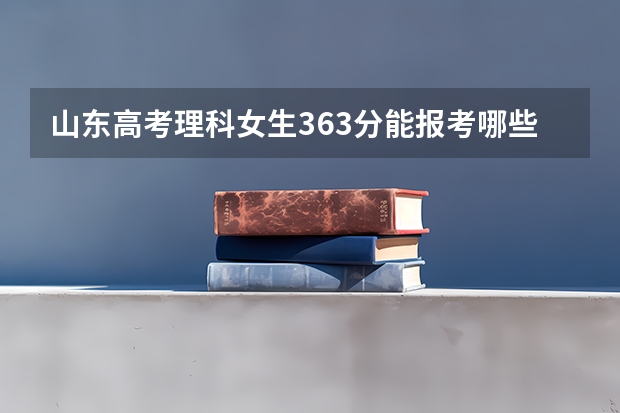 山东高考理科女生363分能报考哪些学院和专业
