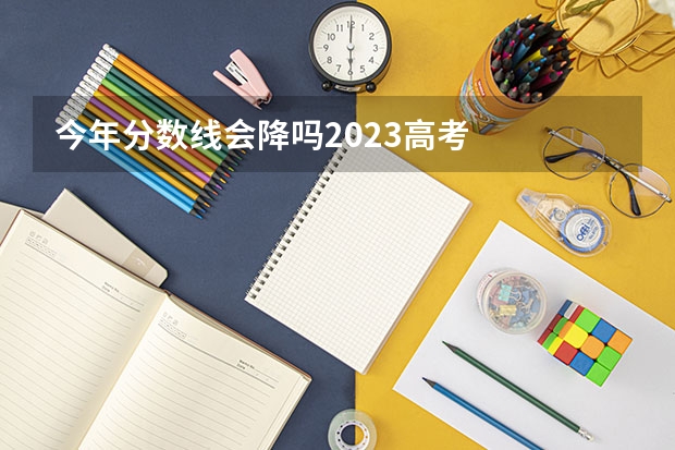今年分数线会降吗2023高考