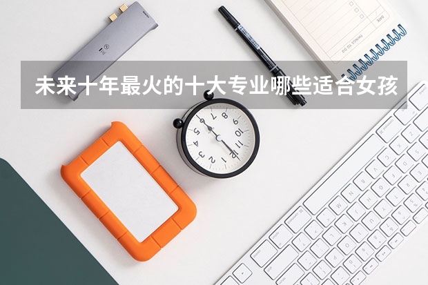未来十年最火的十大专业哪些适合女孩学