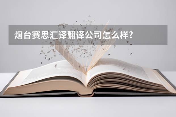 烟台赛思汇译翻译公司怎么样?