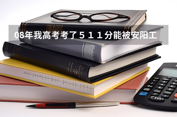 08年我高考考了511分能被安阳工学院的二本录取吗