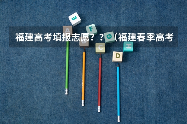 福建高考填报志愿??(福建春季高考志愿填报流程?)