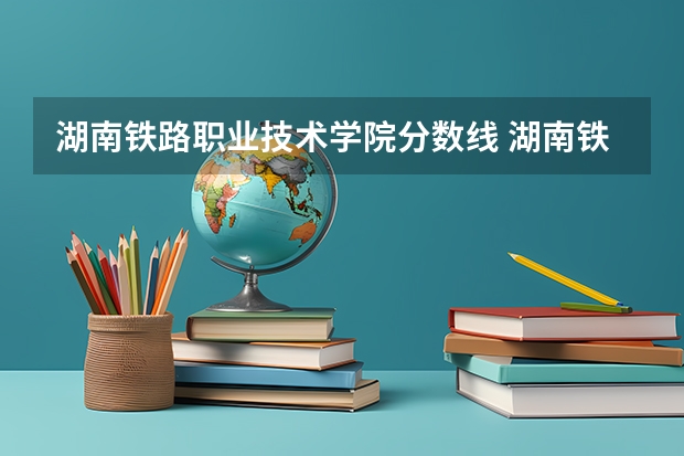湖南铁路职业技术学院分数线 湖南铁道职业技术学院2023年录取分数线？