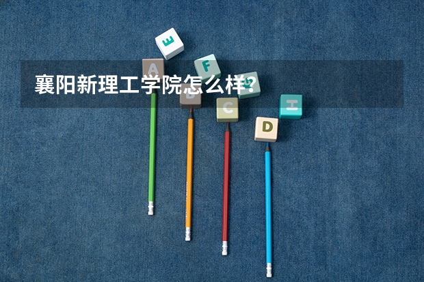 襄阳新理工学院怎么样?