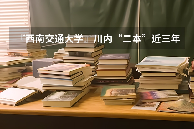 『西南交通大学』川内“二本”近三年录取“最低”分数线各是多少?(要具体数据!感谢!)
