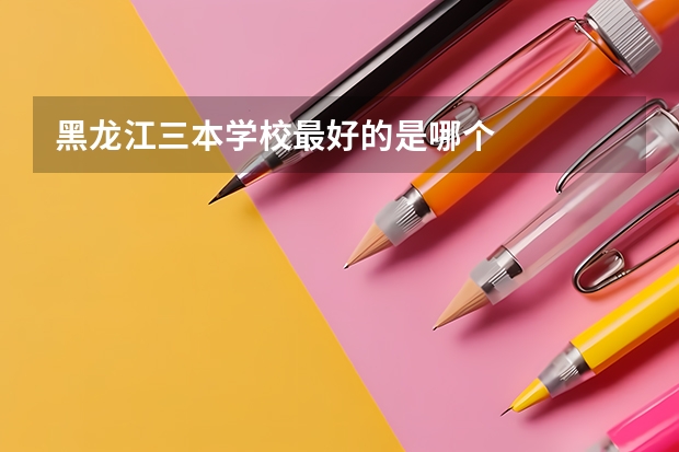 黑龙江三本学校最好的是哪个