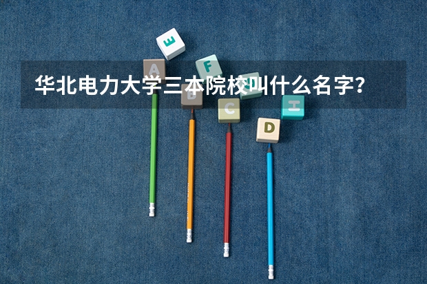 华北电力大学三本院校叫什么名字？