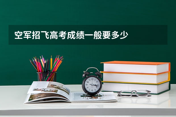 空军招飞高考成绩一般要多少