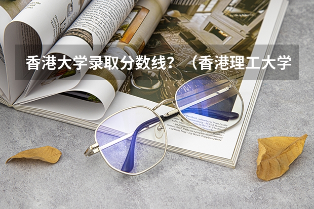 香港大学录取分数线？（香港理工大学在各省市的本科招生分数线？）
