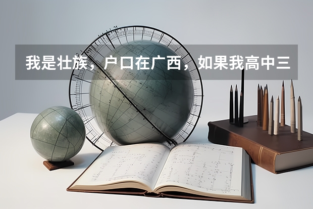 我是壮族，户口在广西，如果我高中三年都在广东读，高考回广西，考北京的学校，按少数民族高考能加分吗