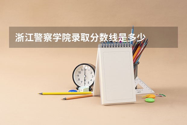 浙江警察学院录取分数线是多少