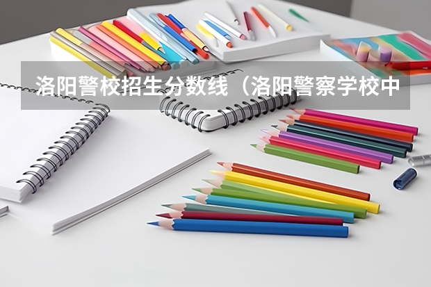 洛阳警校招生分数线（洛阳警察学校中专招生条件）