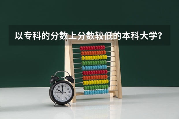 以专科的分数上分数较低的本科大学?(德州学院历年专科分数线)