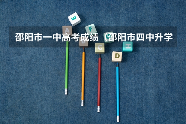 邵阳市一中高考成绩(邵阳市四中升学率)
