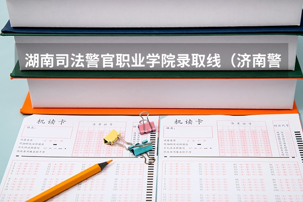 湖南司法警官职业学院录取线（济南警察职业技术学院分数线）